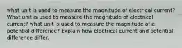 what unit is used to measure the magnitude of electrical current? What unit is used to measure the magnitude of electrical current? what unit is used to measure the magnitude of a potential difference? Explain how electrical current and potential difference differ.