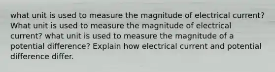 what unit is used to measure the magnitude of electrical current? What unit is used to measure the magnitude of electrical current? what unit is used to measure the magnitude of a potential difference? Explain how electrical current and potential difference differ.