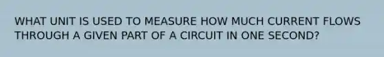 WHAT UNIT IS USED TO MEASURE HOW MUCH CURRENT FLOWS THROUGH A GIVEN PART OF A CIRCUIT IN ONE SECOND?