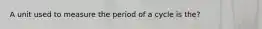 A unit used to measure the period of a cycle is the?