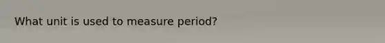 What unit is used to measure period?