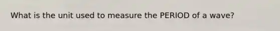 What is the unit used to measure the PERIOD of a wave?