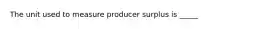 The unit used to measure producer surplus is _____