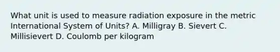 What unit is used to measure radiation exposure in the metric International System of Units? A. Milligray B. Sievert C. Millisievert D. Coulomb per kilogram