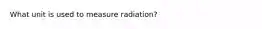 What unit is used to measure radiation?