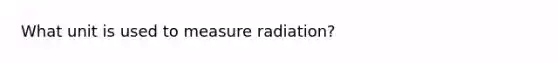 What unit is used to measure radiation?