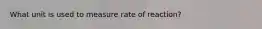 What unit is used to measure rate of reaction?