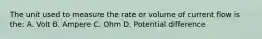 The unit used to measure the rate or volume of current flow is the: A. Volt B. Ampere C. Ohm D. Potential difference