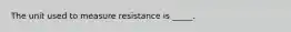 The unit used to measure resistance is _____.