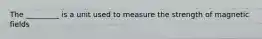 The _________ is a unit used to measure the strength of magnetic fields