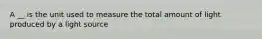 A __ is the unit used to measure the total amount of light produced by a light source