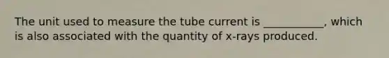 The unit used to measure the tube current is ___________, which is also associated with the quantity of x-rays produced.