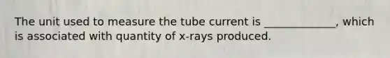 The unit used to measure the tube current is _____________, which is associated with quantity of x-rays produced.