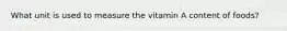 What unit is used to measure the vitamin A content of foods?