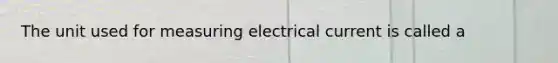 The unit used for measuring electrical current is called a