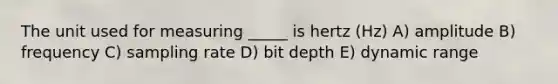 The unit used for measuring _____ is hertz (Hz) A) amplitude B) frequency C) sampling rate D) bit depth E) dynamic range