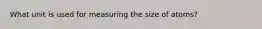 What unit is used for measuring the size of atoms?