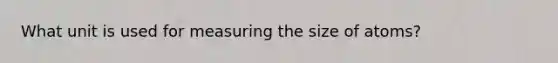 What unit is used for measuring the size of atoms?