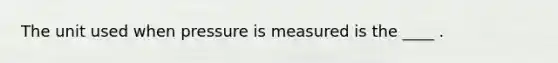 The unit used when pressure is measured is the ____ .