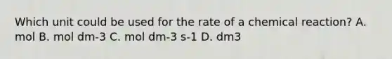 Which unit could be used for the rate of a chemical reaction? A. mol B. mol dm-3 C. mol dm-3 s-1 D. dm3