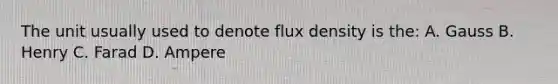 The unit usually used to denote flux density is the: A. Gauss B. Henry C. Farad D. Ampere