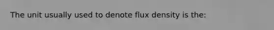 The unit usually used to denote flux density is the: