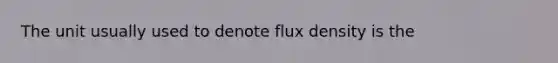 The unit usually used to denote flux density is the