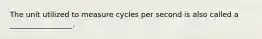 The unit utilized to measure cycles per second is also called a _________________.