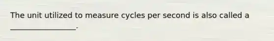 The unit utilized to measure cycles per second is also called a _________________.