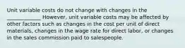 Unit variable costs do not change with changes in the _____________ However, unit variable costs may be affected by other factors such as changes in the cost per unit of direct materials, changes in the wage rate for direct labor, or changes in the sales commission paid to salespeople.