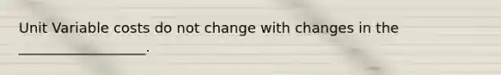 Unit Variable costs do not change with changes in the __________________.