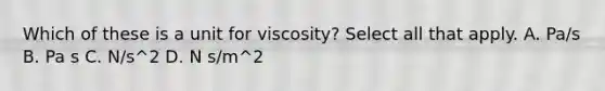 Which of these is a unit for viscosity? Select all that apply. A. Pa/s B. Pa s C. N/s^2 D. N s/m^2