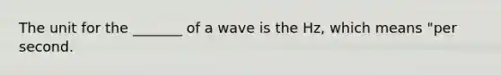 The unit for the _______ of a wave is the Hz, which means "per second.