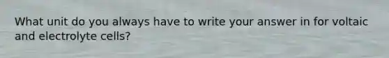 What unit do you always have to write your answer in for voltaic and electrolyte cells?
