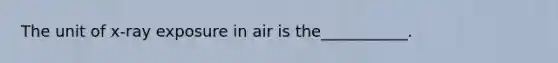 The unit of x-ray exposure in air is the___________.