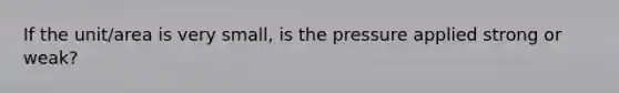 If the unit/area is very small, is the pressure applied strong or weak?