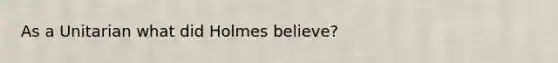 As a Unitarian what did Holmes believe?