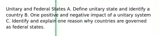 Unitary and Federal States A. Define unitary state and identify a country B. One positive and negative impact of a unitary system C. Identify and explain one reason why countries are governed as federal states.