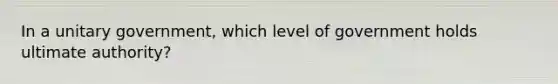 In a unitary government, which level of government holds ultimate authority?