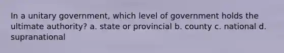 In a unitary government, which level of government holds the ultimate authority? a. state or provincial b. county c. national d. supranational