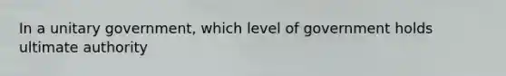 In a unitary government, which level of government holds ultimate authority