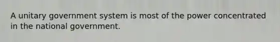 A unitary government system is most of the power concentrated in the national government.