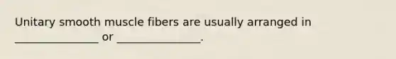 Unitary smooth muscle fibers are usually arranged in _______________ or _______________.