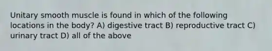 Unitary smooth muscle is found in which of the following locations in the body? A) digestive tract B) reproductive tract C) urinary tract D) all of the above