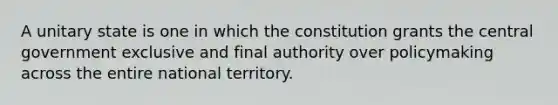 A unitary state is one in which the constitution grants the central government exclusive and final authority over policymaking across the entire national territory.