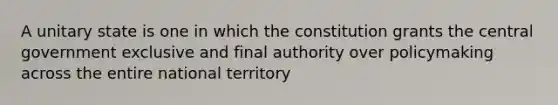 A unitary state is one in which the constitution grants the central government exclusive and final authority over policymaking across the entire national territory