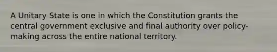 A Unitary State is one in which the Constitution grants the central government exclusive and final authority over policy-making across the entire national territory.