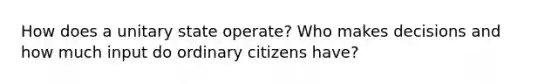 How does a unitary state operate? Who makes decisions and how much input do ordinary citizens have?