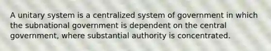 A unitary system is a centralized system of government in which the subnational government is dependent on the central government, where substantial authority is concentrated.