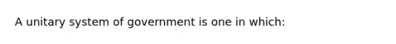 A unitary system of government is one in which: